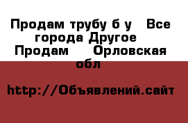 Продам трубу б/у - Все города Другое » Продам   . Орловская обл.